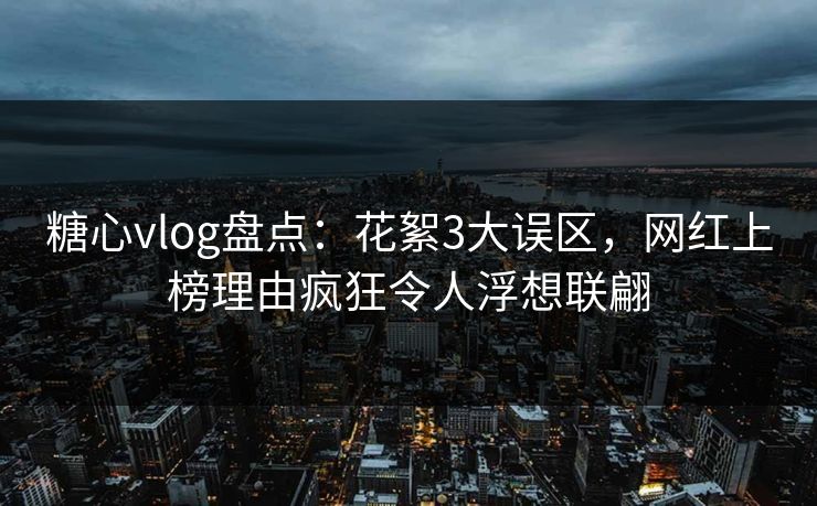 糖心vlog盘点:花絮3大误区,网红上榜理由疯狂令人浮想联翩 糖心vlog盘点:花絮3大误区,网红上榜理由疯狂令人浮想联翩