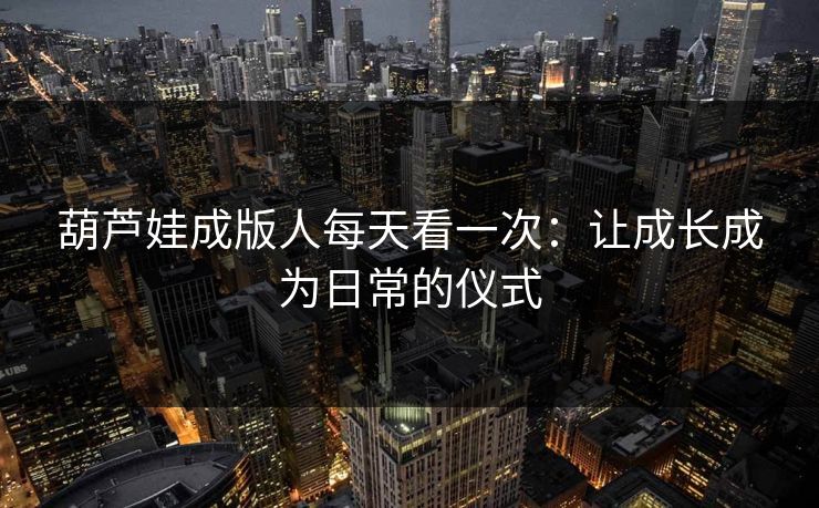 葫芦娃成版人每天看一次:让成长成为日常的仪式 葫芦娃成版人每天看一次:让成长成为日常的仪式