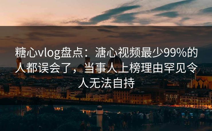 糖心vlog盘点:溏心视频最少99%的人都误会了,当事人上榜理由罕见令人无法自持 糖心vlog盘点:溏心视频最少99%的人都误会了,当事人上榜理由罕见令人无法自持
