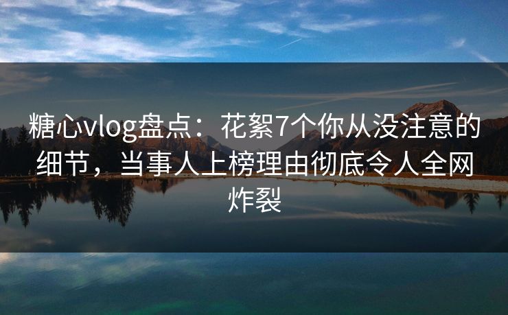 糖心vlog盘点:花絮7个你从没注意的细节,当事人上榜理由彻底令人全网炸裂 糖心vlog盘点:花絮7个你从没注意的细节,当事人上榜理由彻底令人全网炸裂