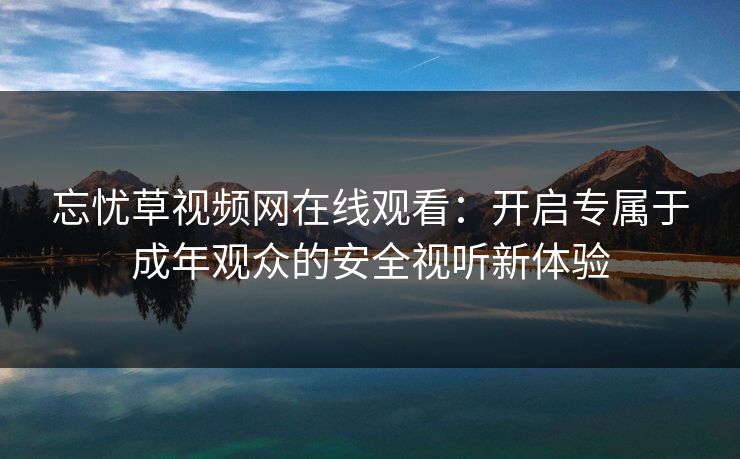 忘忧草视频网在线观看:开启专属于成年观众的安全视听新体验 忘忧草视频网在线观看:开启专属于成年观众的安全视听新体验