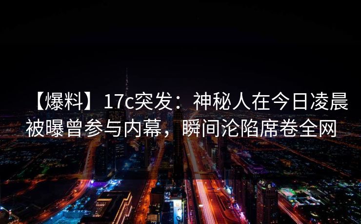 【爆料】17c突发:神秘人在今日凌晨被曝曾参与内幕,瞬间沦陷席卷全网 【爆料】17c突发:神秘人在今日凌晨被曝曾参与内幕,瞬间沦陷席卷全网