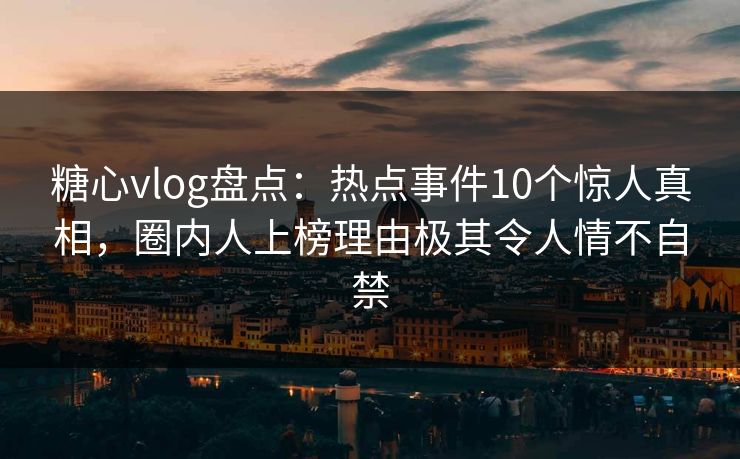 糖心vlog盘点:热点事件10个惊人真相,圈内人上榜理由极其令人情不自禁 糖心vlog盘点:热点事件10个惊人真相,圈内人上榜理由极其令人情不自禁