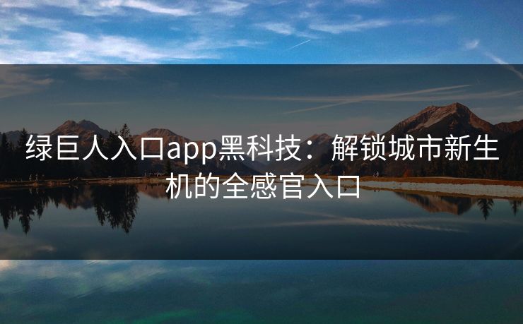 绿巨人入口app黑科技:解锁城市新生机的全感官入口 绿巨人入口app黑科技:解锁城市新生机的全感官入口