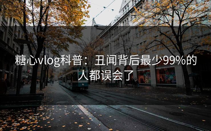 糖心vlog科普:丑闻背后最少99%的人都误会了 糖心vlog科普:丑闻背后最少99%的人都误会了