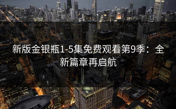 新版金银瓶1-5集免费观看第9季:全新篇章再启航 新版金银瓶1-5集免费观看第9季:全新篇章再启航