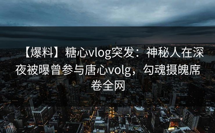 【爆料】糖心vlog突发:神秘人在深夜被曝曾参与唐心volg,勾魂摄魄席卷全网 【爆料】糖心vlog突发:神秘人在深夜被曝曾参与唐心volg,勾魂摄魄席卷全网