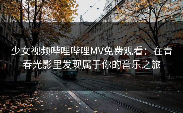 少女视频哔哩哔哩MV免费观看:在青春光影里发现属于你的音乐之旅 少女视频哔哩哔哩MV免费观看:在青春光影里发现属于你的音乐之旅