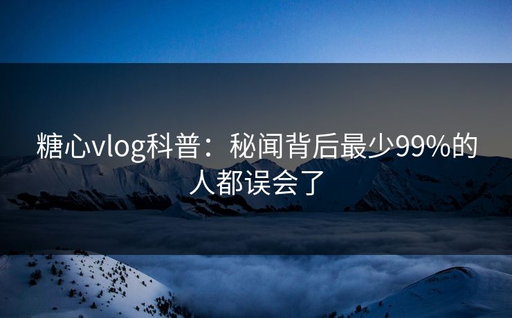 糖心vlog科普:秘闻背后最少99%的人都误会了 糖心vlog科普:秘闻背后最少99%的人都误会了
