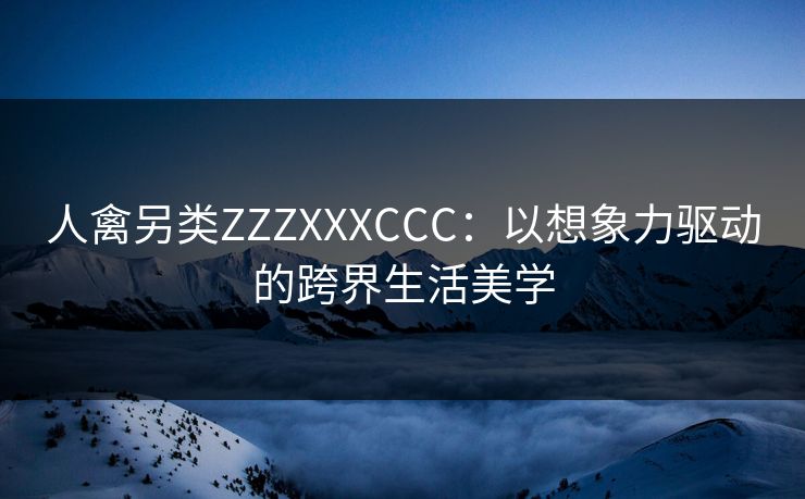 人禽另类ZZZXXXCCC：以想象力驱动的跨界生活美学