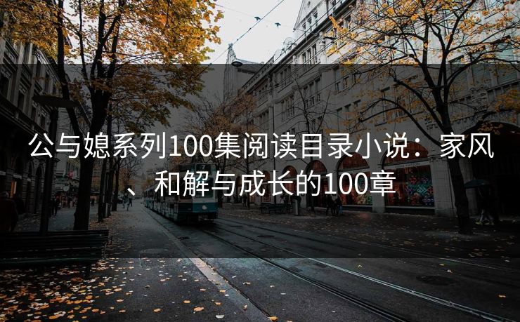 公与媳系列100集阅读目录小说:家风、和解与成长的100章 公与媳系列100集阅读目录小说:家风、和解与成长的100章