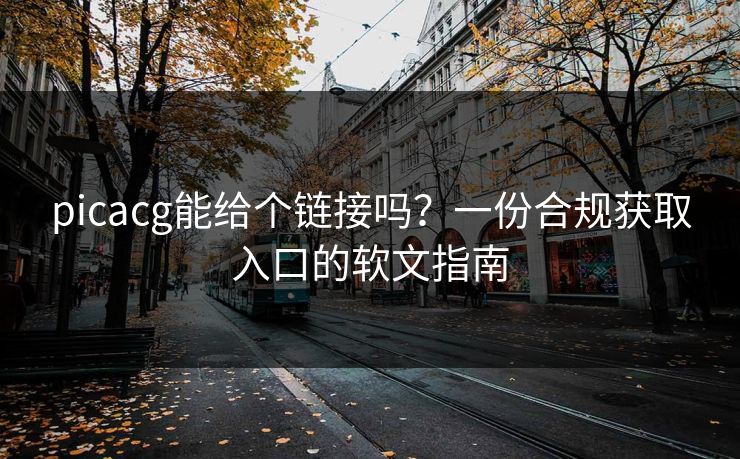 picacg能给个链接吗?一份合规获取入口的软文指南 picacg能给个链接吗?一份合规获取入口的软文指南