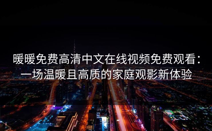 暖暖免费高清中文在线视频免费观看:一场温暖且高质的家庭观影新体验 暖暖免费高清中文在线视频免费观看:一场温暖且高质的家庭观影新体验