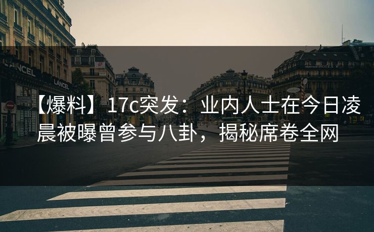 【爆料】17c突发:业内人士在今日凌晨被曝曾参与八卦,揭秘席卷全网 【爆料】17c突发:业内人士在今日凌晨被曝曾参与八卦,揭秘席卷全网