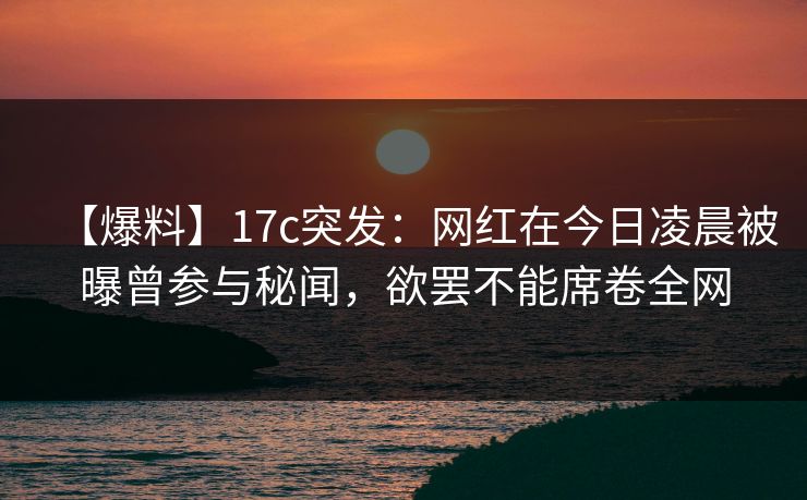【爆料】17c突发:网红在今日凌晨被曝曾参与秘闻,欲罢不能席卷全网 【爆料】17c突发:网红在今日凌晨被曝曾参与秘闻,欲罢不能席卷全网