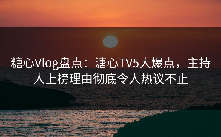 糖心Vlog盘点:溏心TV5大爆点,主持人上榜理由彻底令人热议不止 糖心Vlog盘点:溏心TV5大爆点,主持人上榜理由彻底令人热议不止