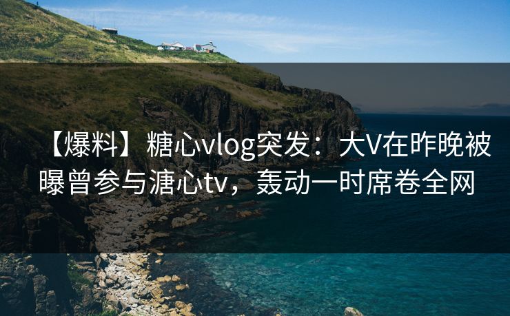 【爆料】糖心vlog突发:大V在昨晚被曝曾参与溏心tv,轰动一时席卷全网 【爆料】糖心vlog突发:大V在昨晚被曝曾参与溏心tv,轰动一时席卷全网