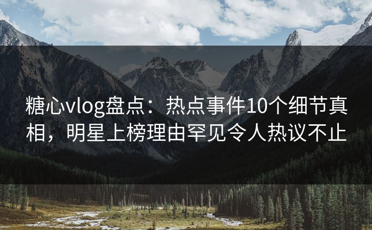 糖心vlog盘点:热点事件10个细节真相,明星上榜理由罕见令人热议不止 糖心vlog盘点:热点事件10个细节真相,明星上榜理由罕见令人热议不止