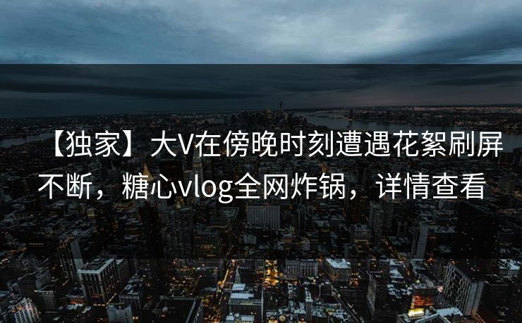 【独家】大V在傍晚时刻遭遇花絮刷屏不断,糖心vlog全网炸锅,详情查看 【独家】大V在傍晚时刻遭遇花絮刷屏不断,糖心vlog全网炸锅,详情查看