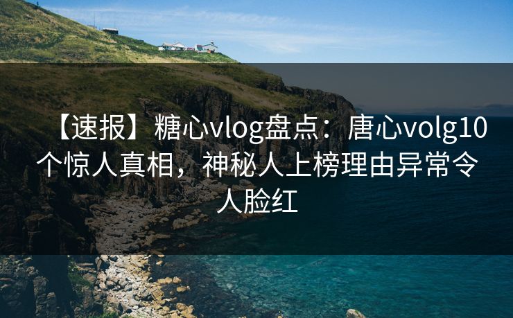 【速报】糖心vlog盘点:唐心volg10个惊人真相,神秘人上榜理由异常令人脸红 【速报】糖心vlog盘点:唐心volg10个惊人真相,神秘人上榜理由异常令人脸红