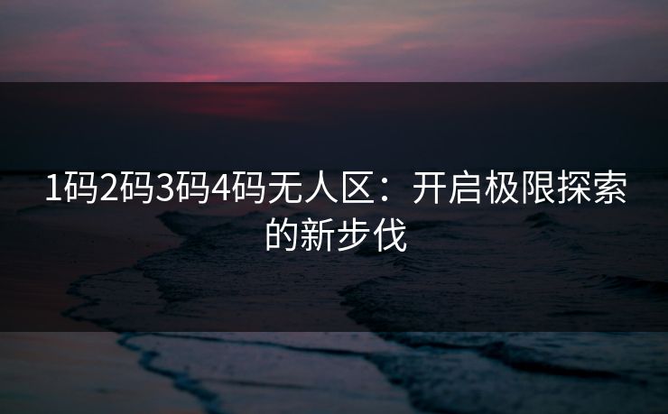1码2码3码4码无人区:开启极限探索的新步伐 1码2码3码4码无人区:开启极限探索的新步伐