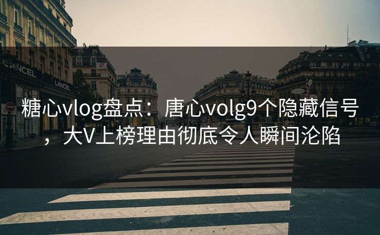 糖心vlog盘点:唐心volg9个隐藏信号,大V上榜理由彻底令人瞬间沦陷 糖心vlog盘点:唐心volg9个隐藏信号,大V上榜理由彻底令人瞬间沦陷