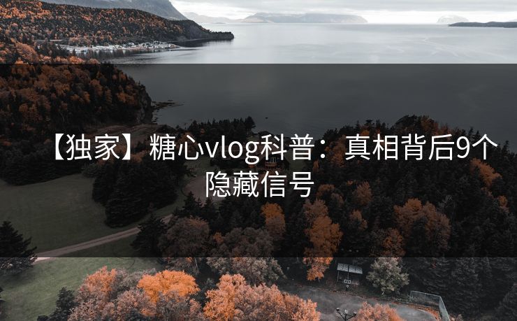 【独家】糖心vlog科普:真相背后9个隐藏信号 【独家】糖心vlog科普:真相背后9个隐藏信号