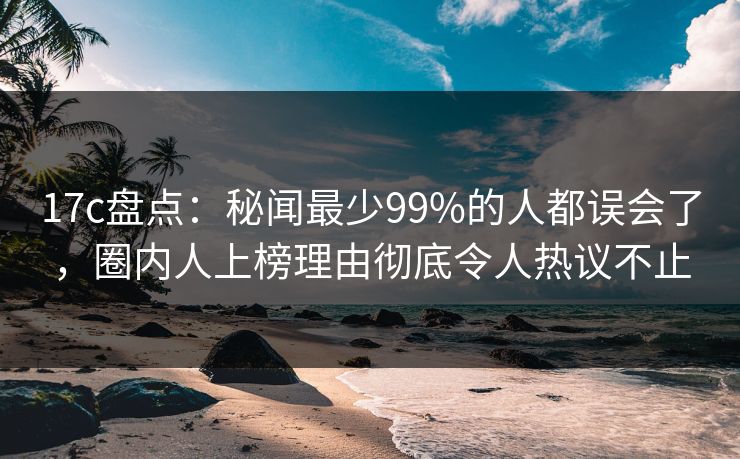 17c盘点:秘闻最少99%的人都误会了,圈内人上榜理由彻底令人热议不止 17c盘点:秘闻最少99%的人都误会了,圈内人上榜理由彻底令人热议不止