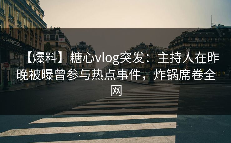 【爆料】糖心vlog突发:主持人在昨晚被曝曾参与热点事件,炸锅席卷全网 【爆料】糖心vlog突发:主持人在昨晚被曝曾参与热点事件,炸锅席卷全网