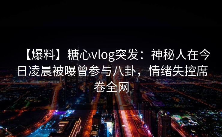 【爆料】糖心vlog突发:神秘人在今日凌晨被曝曾参与八卦,情绪失控席卷全网 【爆料】糖心vlog突发:神秘人在今日凌晨被曝曾参与八卦,情绪失控席卷全网