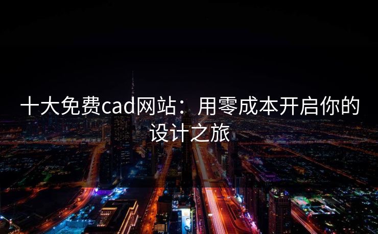 十大免费cad网站:用零成本开启你的设计之旅 十大免费cad网站:用零成本开启你的设计之旅