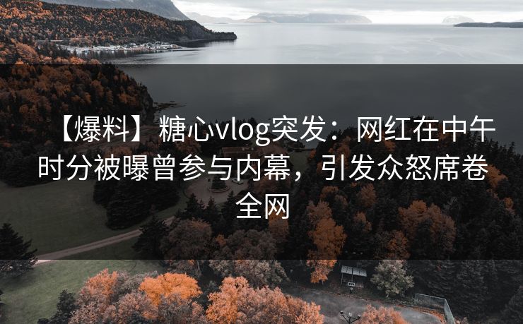 【爆料】糖心vlog突发:网红在中午时分被曝曾参与内幕,引发众怒席卷全网 【爆料】糖心vlog突发:网红在中午时分被曝曾参与内幕,引发众怒席卷全网