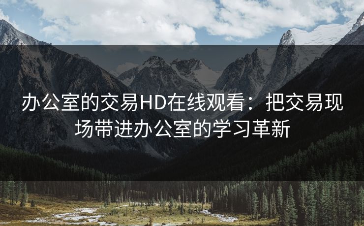 办公室的交易HD在线观看:把交易现场带进办公室的学习革新 办公室的交易HD在线观看:把交易现场带进办公室的学习革新