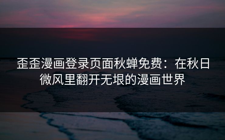 歪歪漫画登录页面秋蝉免费:在秋日微风里翻开无垠的漫画世界 歪歪漫画登录页面秋蝉免费:在秋日微风里翻开无垠的漫画世界