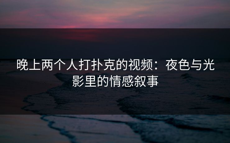 晚上两个人打扑克的视频:夜色与光影里的情感叙事 晚上两个人打扑克的视频:夜色与光影里的情感叙事