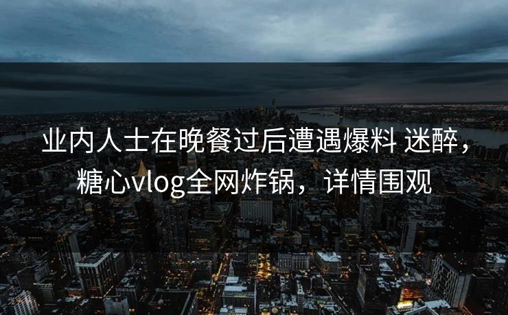 业内人士在晚餐过后遭遇爆料 迷醉,糖心vlog全网炸锅,详情围观 业内人士在晚餐过后遭遇爆料 迷醉,糖心vlog全网炸锅,详情围观