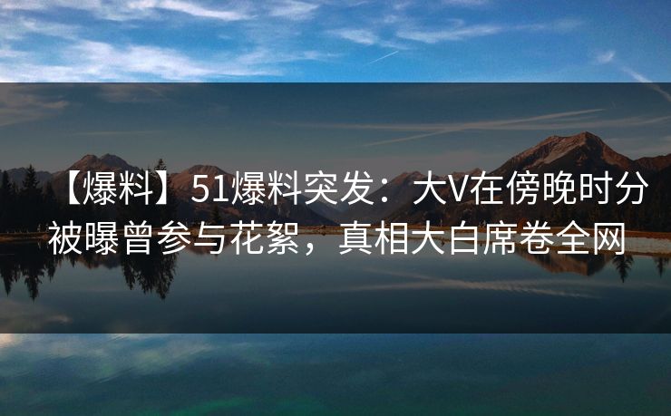 【爆料】51爆料突发:大V在傍晚时分被曝曾参与花絮,真相大白席卷全网 【爆料】51爆料突发:大V在傍晚时分被曝曾参与花絮,真相大白席卷全网