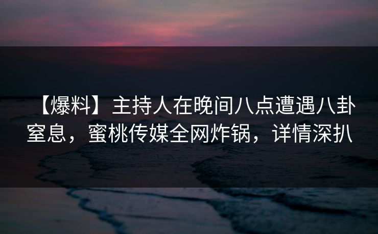 【爆料】主持人在晚间八点遭遇八卦 窒息,蜜桃传媒全网炸锅,详情深扒 【爆料】主持人在晚间八点遭遇八卦 窒息,蜜桃传媒全网炸锅,详情深扒