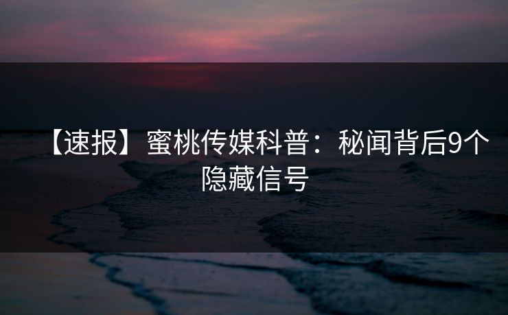 【速报】蜜桃传媒科普:秘闻背后9个隐藏信号 【速报】蜜桃传媒科普:秘闻背后9个隐藏信号