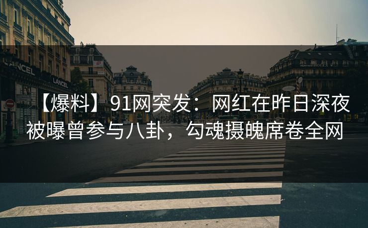 【爆料】91网突发：网红在昨日深夜被曝曾参与八卦，勾魂摄魄席卷全网