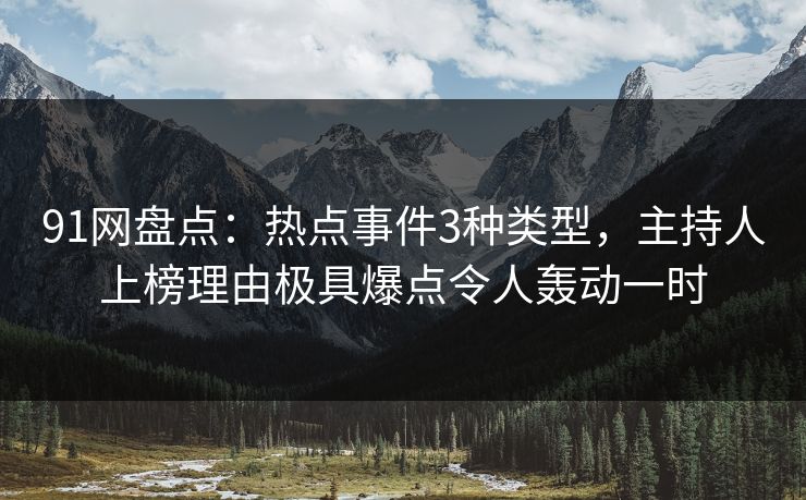 91网盘点:热点事件3种类型,主持人上榜理由极具爆点令人轰动一时 91网盘点:热点事件3种类型,主持人上榜理由极具爆点令人轰动一时