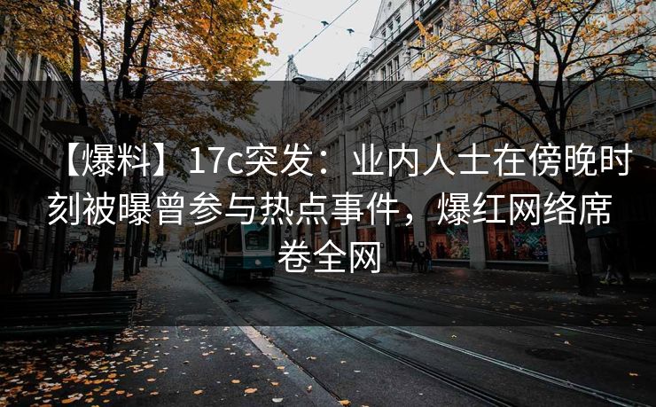 【爆料】17c突发：业内人士在傍晚时刻被曝曾参与热点事件，爆红网络席卷全网