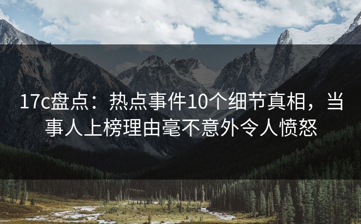 17c盘点:热点事件10个细节真相,当事人上榜理由毫不意外令人愤怒 17c盘点:热点事件10个细节真相,当事人上榜理由毫不意外令人愤怒