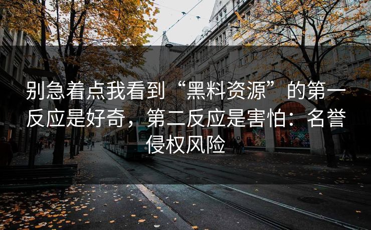 别急着点我看到“黑料资源”的第一反应是好奇，第二反应是害怕：名誉侵权风险