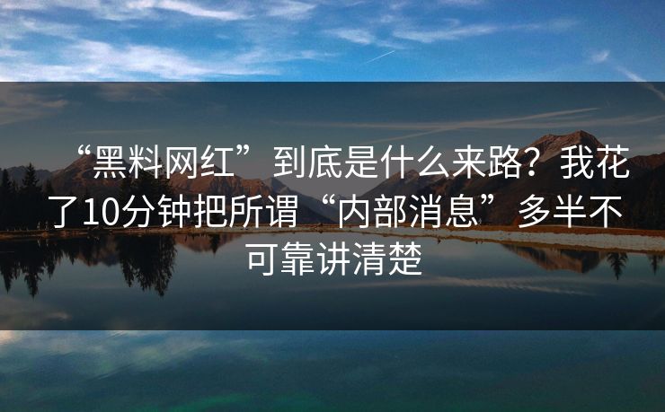 “黑料网红”到底是什么来路？我花了10分钟把所谓“内部消息”多半不可靠讲清楚