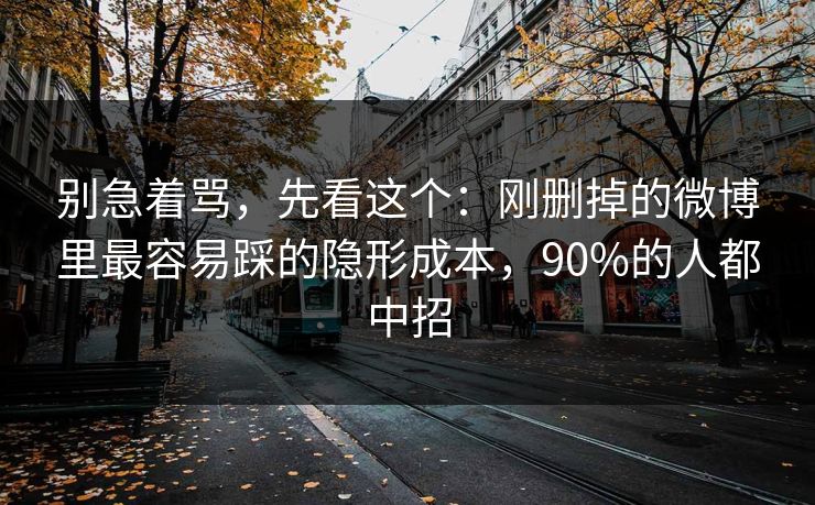 别急着骂，先看这个：刚删掉的微博里最容易踩的隐形成本，90%的人都中招