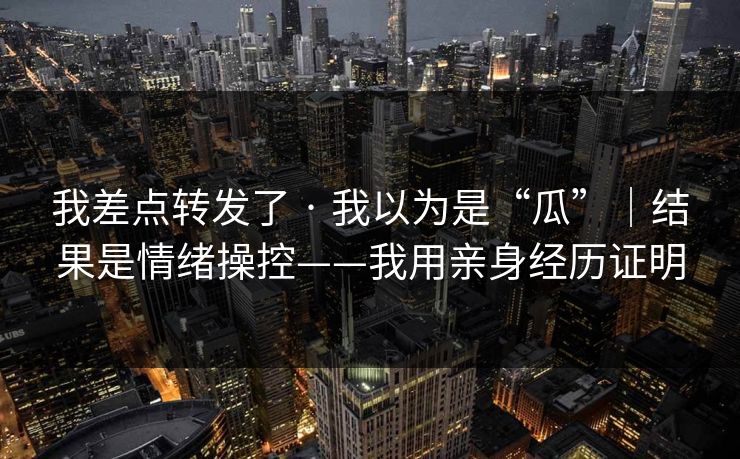 我差点转发了 · 我以为是“瓜”｜结果是情绪操控——我用亲身经历证明
