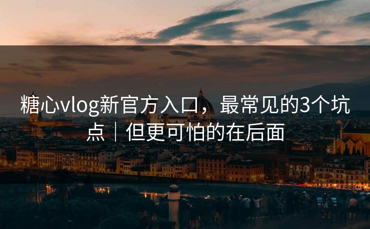 糖心vlog新官方入口，最常见的3个坑点｜但更可怕的在后面