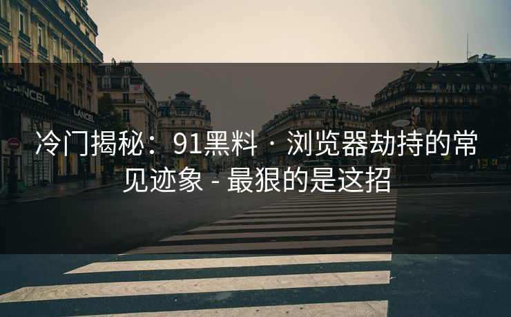 冷门揭秘：91黑料 · 浏览器劫持的常见迹象 - 最狠的是这招