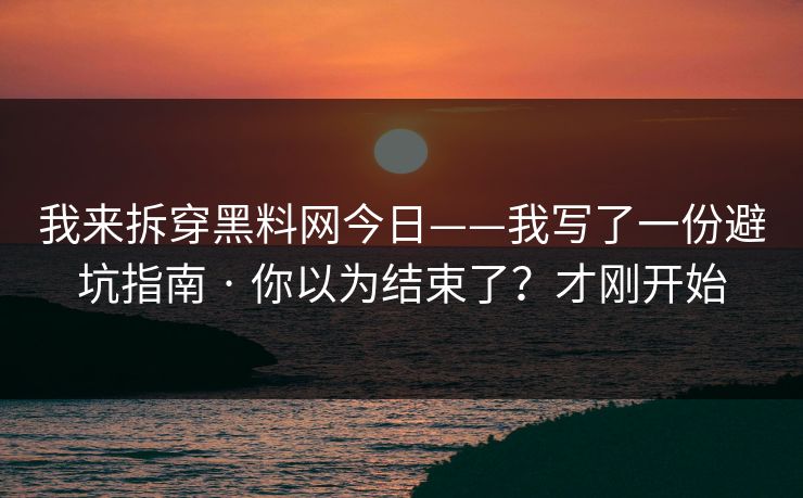 我来拆穿黑料网今日——我写了一份避坑指南 · 你以为结束了？才刚开始